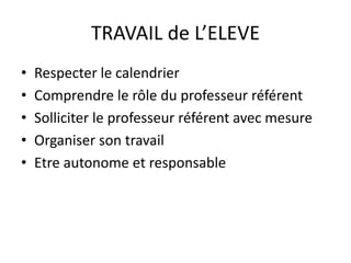 TRAVAIL de L’ELEVE 
• Respecter le calendrier 
• Comprendre le rôle du professeur référent 
• Solliciter le professeur référent avec mesure 
• Organiser son travail 
• Etre autonome et responsable 
 
