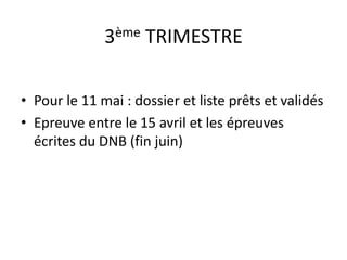 3ème TRIMESTRE 
• Pour le 11 mai : dossier et liste prêts et validés 
• Epreuve entre le 15 avril et les épreuves 
écrites du DNB (fin juin) 
 