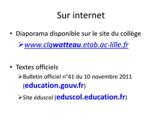 Sur internet 
• Diaporama disponible sur le site du collège 
www.clgwatteau.etab.ac-lille.fr 
• Textes officiels 
Bulletin officiel n°41 du 10 novembre 2011 
(education.gouv.fr) 
Site éduscol (eduscol.education.fr) 

