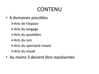 CONTENU 
• 6 domaines possibles 
Arts de l’espace 
Arts du langage 
Arts du quotidien 
Arts du son 
Arts du spectacle vivant 
Arts du visuel 
• Au moins 3 doivent être représentés 
 