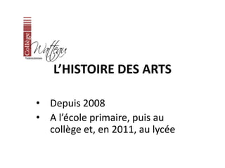 L’HISTOIRE DES ARTS 
• Depuis 2008 
• A l’école primaire, puis au 
collège et, en 2011, au lycée 
 