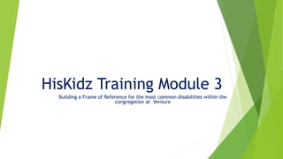 HisKidz Training Module 3
Building a Frame of Reference for the most common disabilities within the
congregation at Venture
 