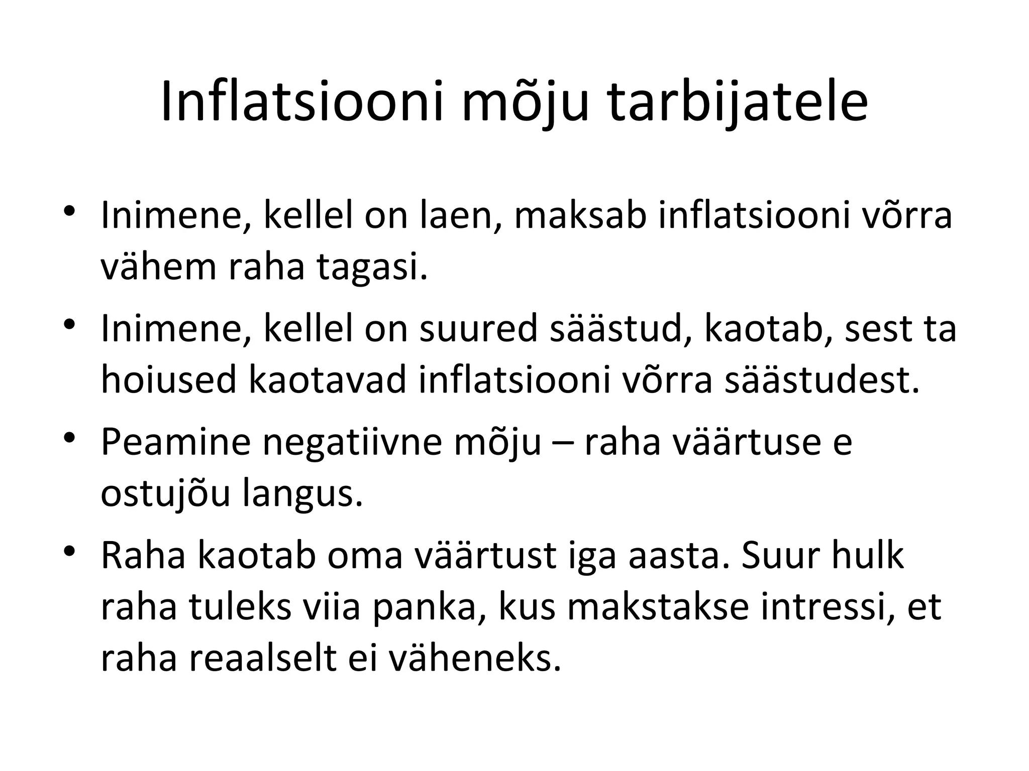 Inflatsiooni mõju tarbijatele Inimene, kellel on laen, maksab inflatsiooni võrra vähem raha tagasi. Inimene, kellel on suured säästud, kaotab, sest ta hoiused kaotavad inflatsiooni võrra säästudest. Peamine negatiivne mõju – raha väärtuse e ostujõu langus. Raha kaotab oma väärtust iga aasta. Suur hulk raha tuleks viia panka, kus makstakse intressi, et raha reaalselt ei väheneks.  