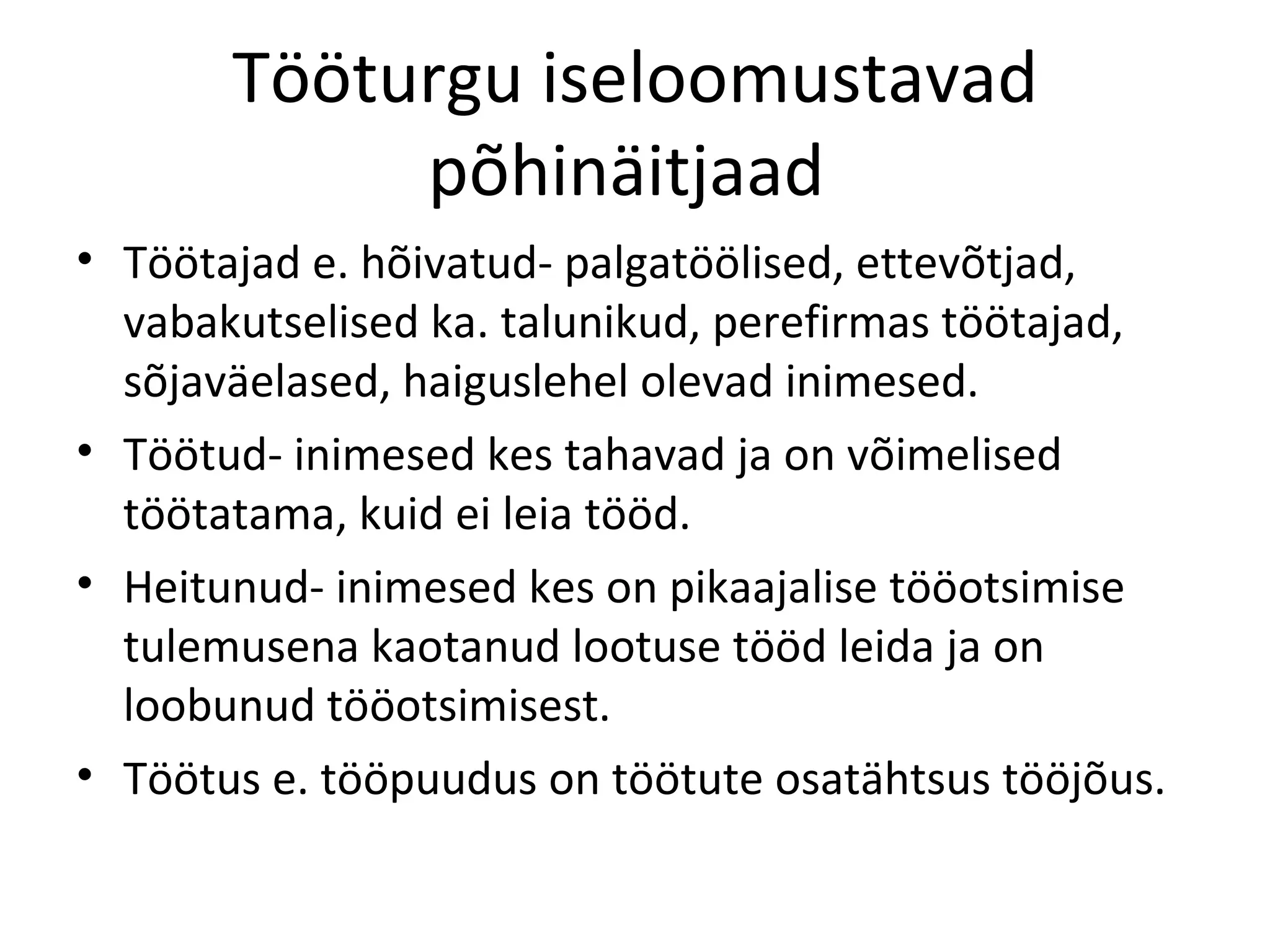 Tööturgu iseloomustavad põhinäitjaad  Töötajad e. hõivatud- palgatöölised, ettevõtjad, vabakutselised ka. talunikud, perefirmas töötajad, sõjaväelased, haiguslehel olevad inimesed. Töötud- inimesed kes tahavad ja on võimelised töötatama, kuid ei leia tööd. Heitunud- inimesed kes on pikaajalise tööotsimise tulemusena kaotanud lootuse tööd leida ja on loobunud tööotsimisest. Töötus e. tööpuudus on töötute osatähtsus tööjõus. 