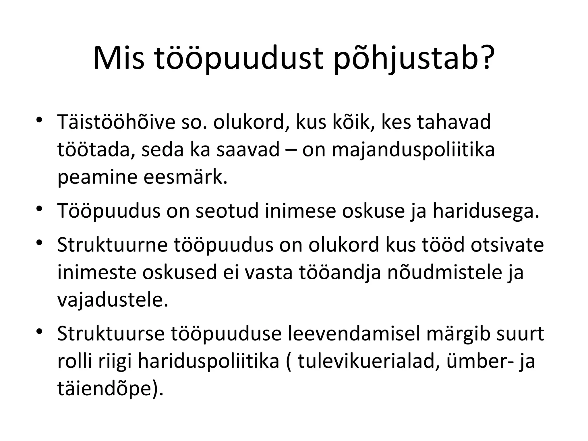 Mis tööpuudust põhjustab? Täistööhõive so. olukord, kus kõik, kes tahavad töötada, seda ka saavad – on majanduspoliitika peamine eesmärk. Tööpuudus on seotud inimese oskuse ja haridusega. Struktuurne tööpuudus on olukord kus tööd otsivate inimeste oskused ei vasta tööandja nõudmistele ja vajadustele. Struktuurse tööpuuduse leevendamisel märgib suurt rolli riigi hariduspoliitika ( tulevikuerialad, ümber- ja täiendõpe). 