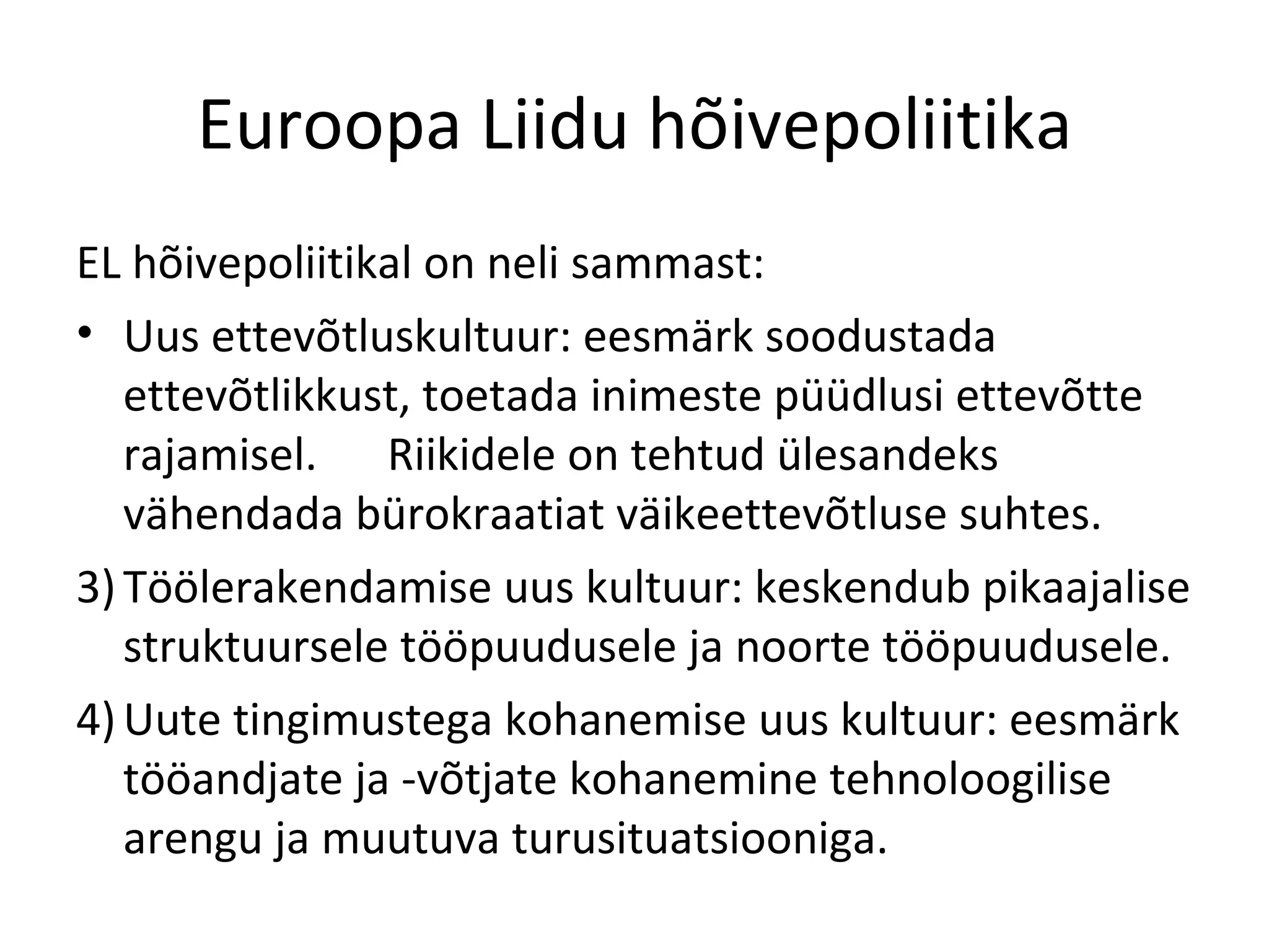 Euroopa Liidu hõivepoliitika EL hõivepoliitikal on neli sammast: Uus ettevõtluskultuur: eesmärk soodustada ettevõtlikkust, toetada inimeste püüdlusi ettevõtte rajamisel.  Riikidele on tehtud ülesandeks vähendada bürokraatiat väikeettevõtluse suhtes. Töölerakendamise uus kultuur: keskendub pikaajalise struktuursele tööpuudusele ja noorte tööpuudusele. Uute tingimustega kohanemise uus kultuur: eesmärk tööandjate ja -võtjate kohanemine tehnoloogilise arengu ja muutuva turusituatsiooniga. 