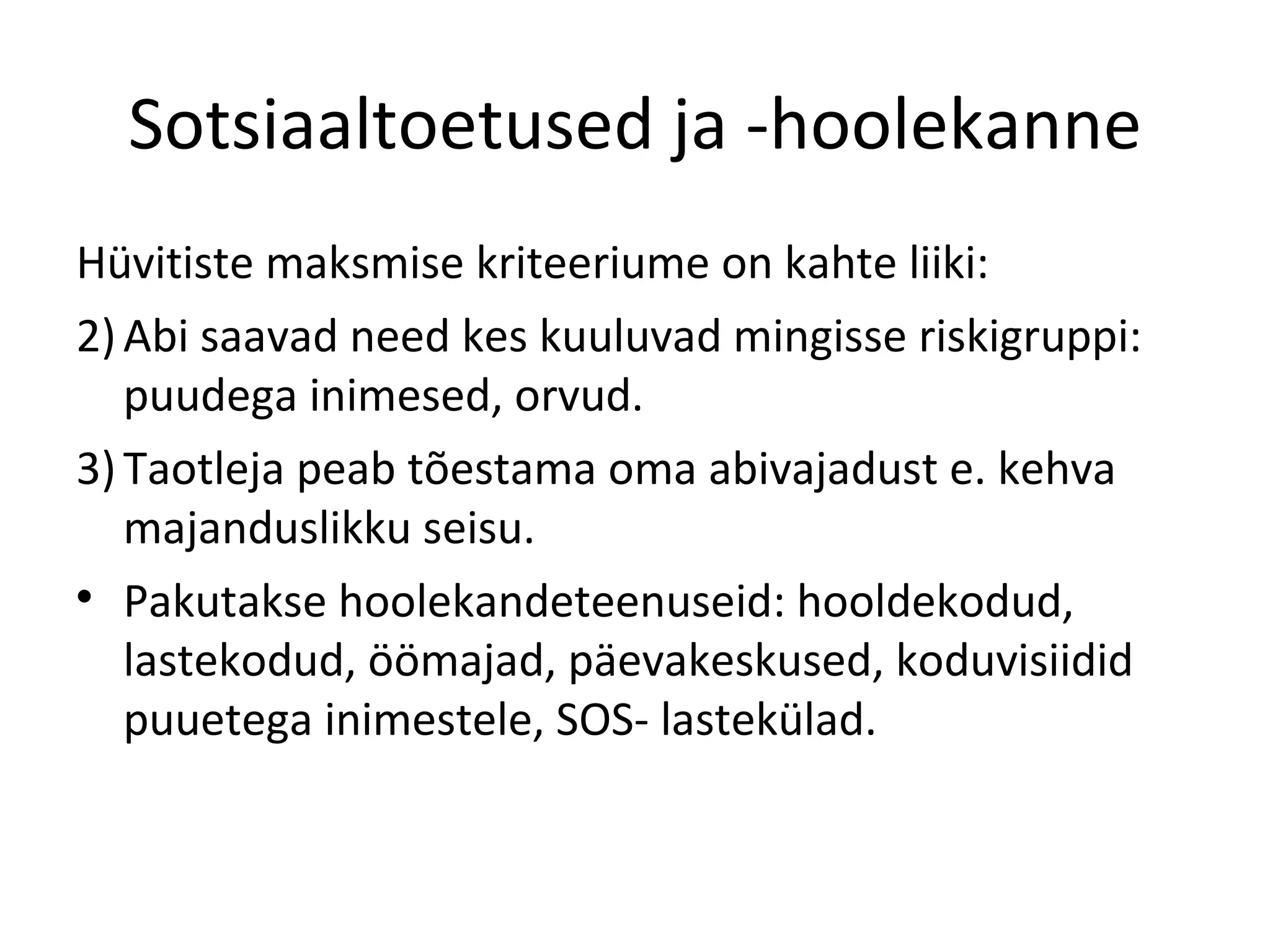 Sotsiaaltoetused ja -hoolekanne Hüvitiste maksmise kriteeriume on kahte liiki: Abi saavad need kes kuuluvad mingisse riskigruppi: puudega inimesed, orvud. Taotleja peab tõestama oma abivajadust e. kehva majanduslikku seisu. Pakutakse hoolekandeteenuseid: hooldekodud, lastekodud, öömajad, päevakeskused, koduvisiidid puuetega inimestele, SOS- lastekülad. 