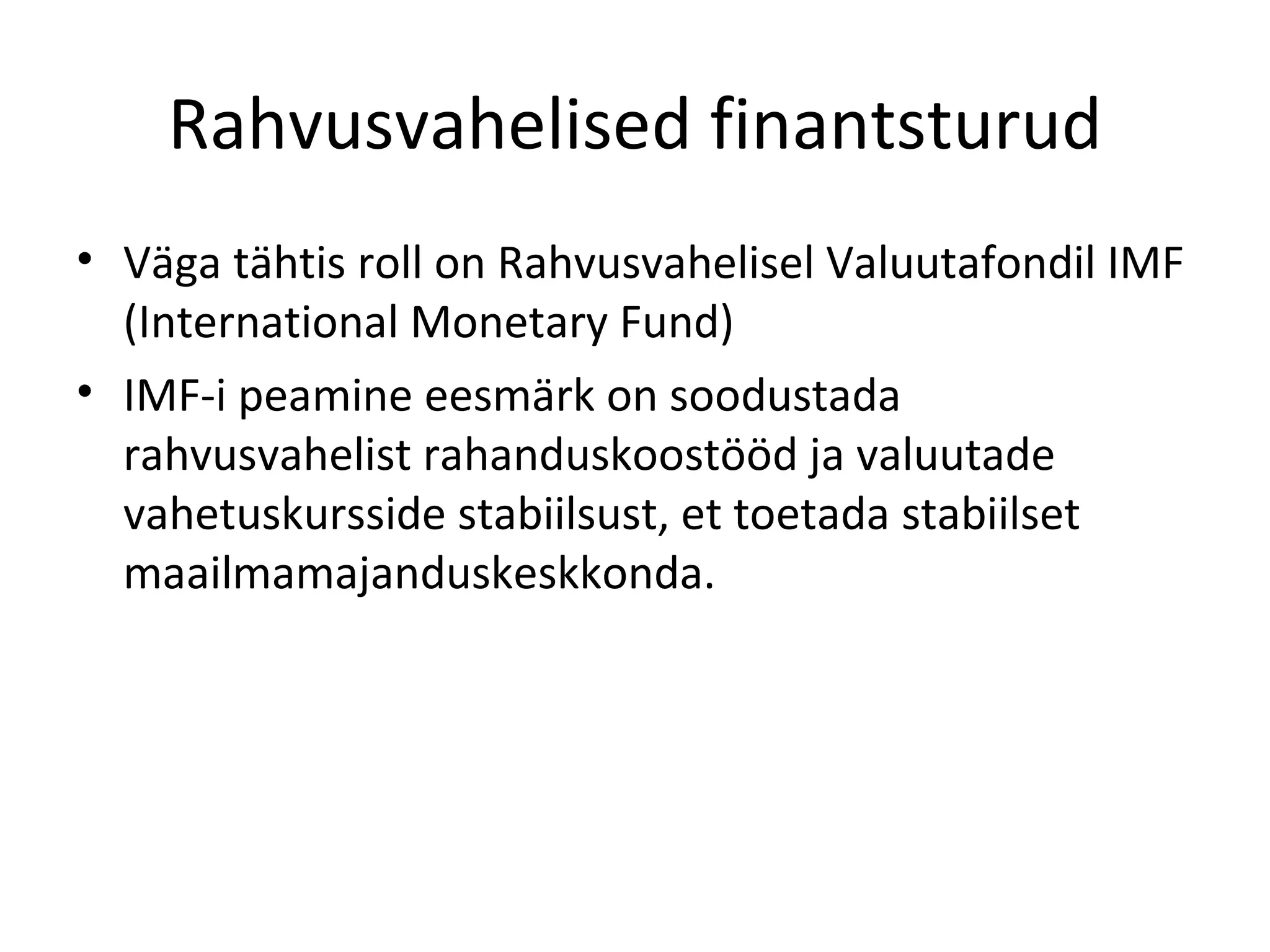 Rahvusvahelised finantsturud Väga tähtis roll on Rahvusvahelisel Valuutafondil IMF (International Monetary Fund) IMF-i peamine eesmärk on soodustada rahvusvahelist rahanduskoostööd ja valuutade vahetuskursside stabiilsust, et toetada stabiilset maailmamajanduskeskkonda. 