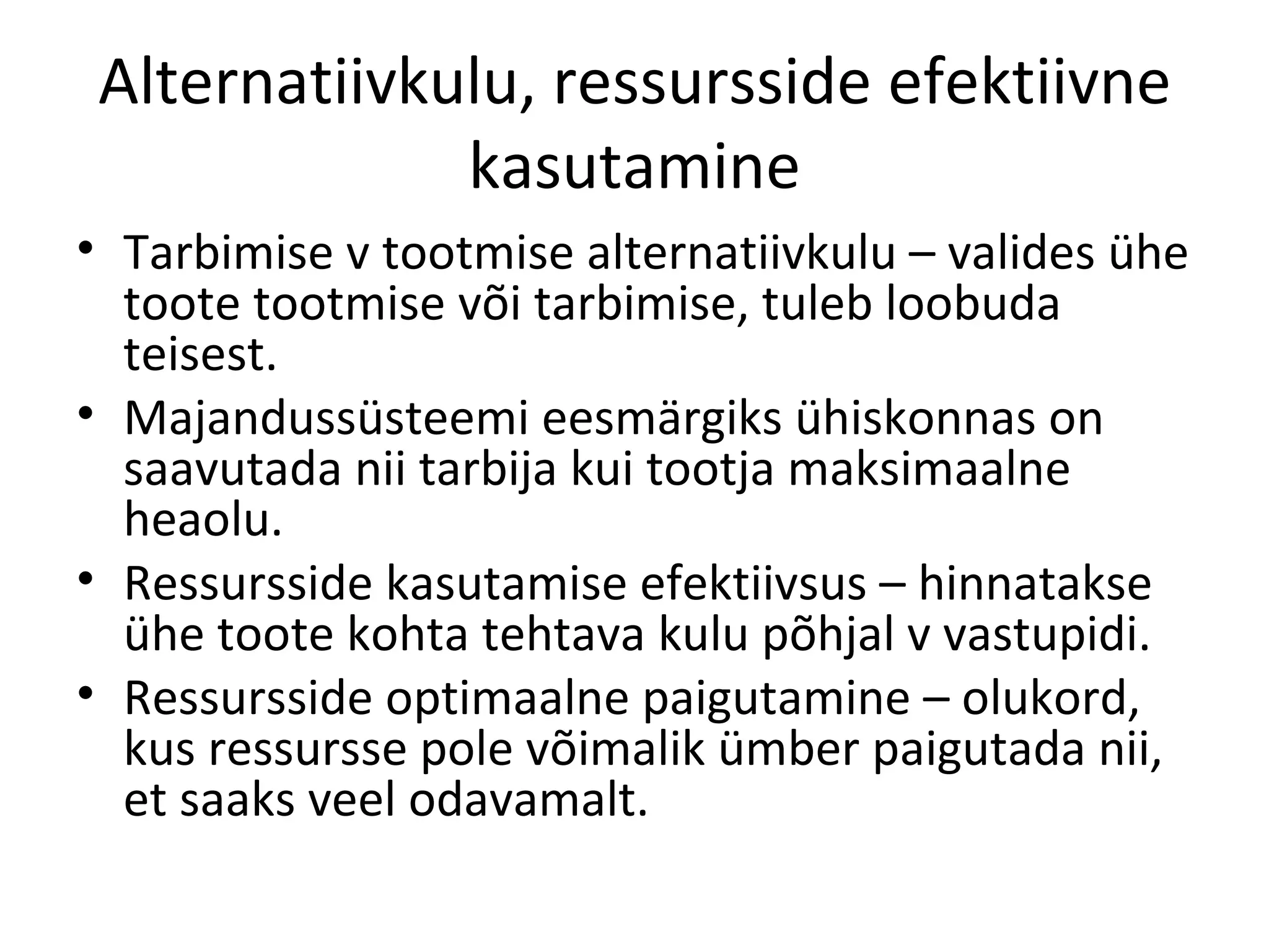 Alternatiivkulu, ressursside efektiivne kasutamine Tarbimise v tootmise alternatiivkulu – valides ühe toote tootmise või tarbimise, tuleb loobuda teisest. Majandussüsteemi eesmärgiks ühiskonnas on saavutada nii tarbija kui tootja maksimaalne heaolu. Ressursside kasutamise efektiivsus – hinnatakse ühe toote kohta tehtava kulu põhjal v vastupidi. Ressursside optimaalne paigutamine – olukord, kus ressursse pole võimalik ümber paigutada nii, et saaks veel odavamalt. 