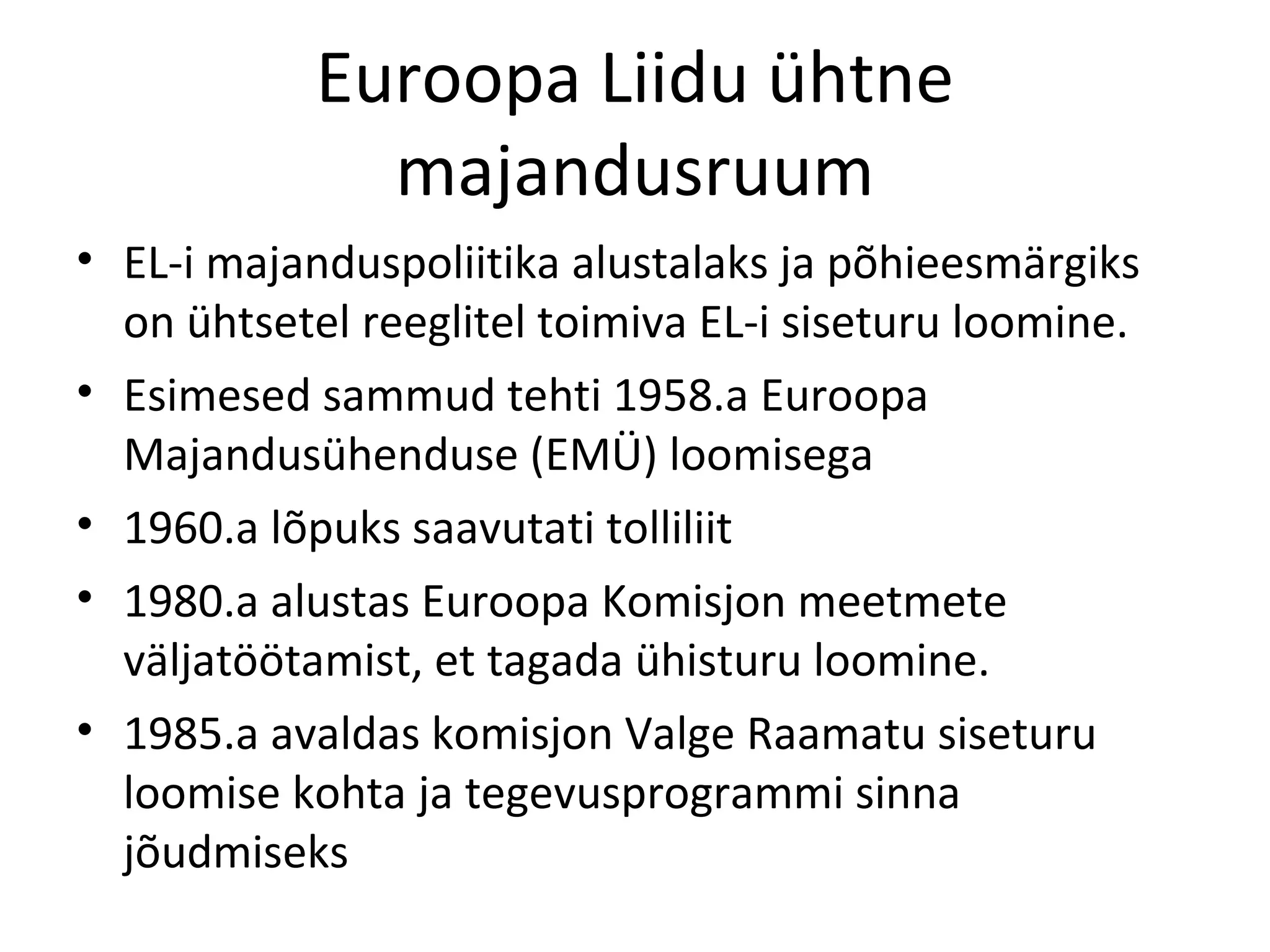 Euroopa Liidu ühtne majandusruum EL-i majanduspoliitika alustalaks ja põhieesmärgiks on ühtsetel reeglitel toimiva EL-i siseturu loomine. Esimesed sammud tehti 1958.a Euroopa Majandusühenduse (EMÜ) loomisega 1960.a lõpuks saavutati tolliliit 1980.a alustas Euroopa Komisjon meetmete väljatöötamist, et tagada ühisturu loomine. 1985.a avaldas komisjon Valge Raamatu siseturu loomise kohta ja tegevusprogrammi sinna jõudmiseks 