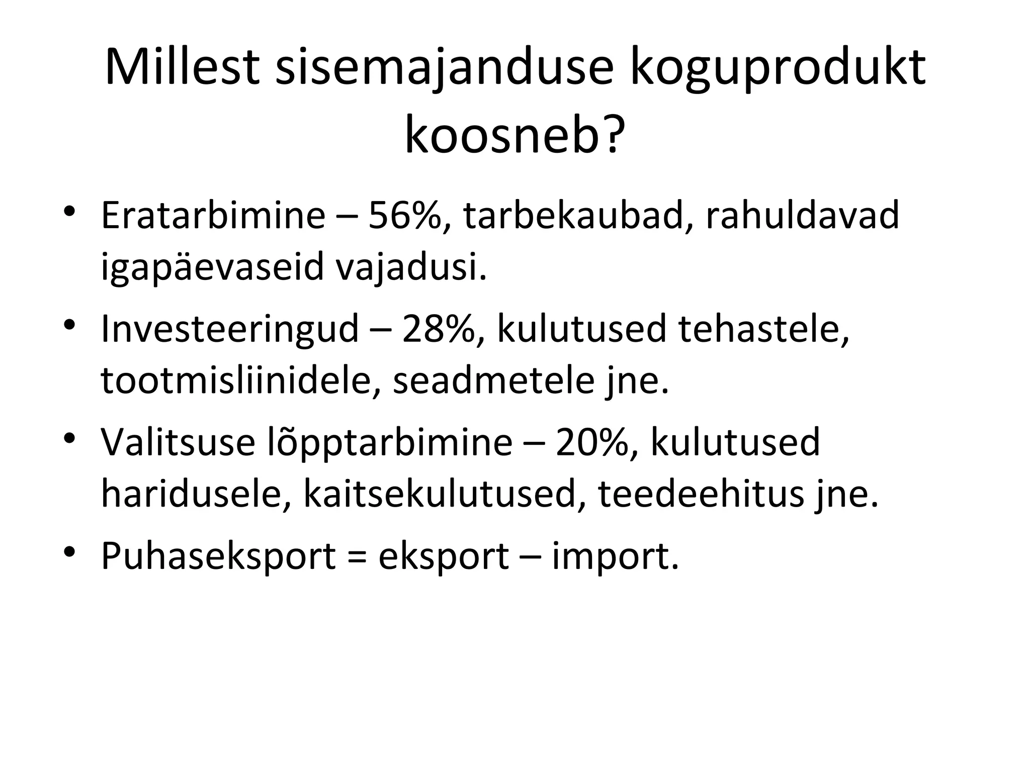 Millest sisemajanduse koguprodukt koosneb? Eratarbimine – 56%, tarbekaubad, rahuldavad igapäevaseid vajadusi. Investeeringud – 28%, kulutused tehastele, tootmisliinidele, seadmetele jne. Valitsuse lõpptarbimine – 20%, kulutused haridusele, kaitsekulutused, teedeehitus jne. Puhaseksport = eksport – import. 