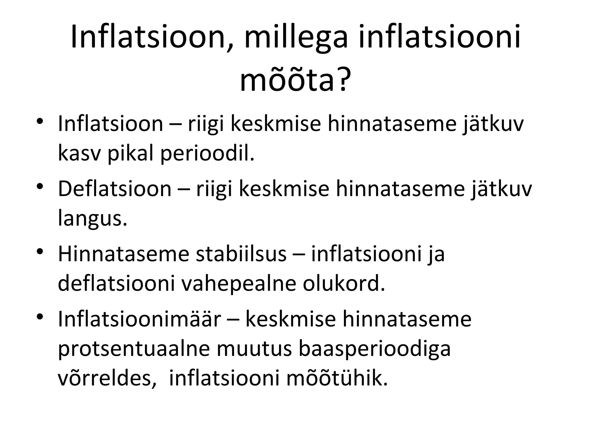 Inflatsioon, millega inflatsiooni mõõta? Inflatsioon – riigi keskmise hinnataseme jätkuv kasv pikal perioodil. Deflatsioon – riigi keskmise hinnataseme jätkuv langus. Hinnataseme stabiilsus – inflatsiooni ja deflatsiooni vahepealne olukord. Inflatsioonimäär – keskmise hinnataseme protsentuaalne muutus baasperioodiga võrreldes,  inflatsiooni mõõtühik. 