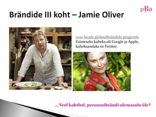 Brändide III koht – Jamie Oliver2010 heade globaalbrändide pingeridaEsimeseks kaheks oli Google ja Apple, kaheksandaks nt Twitter. … Veelkahtled, persoonibrändiolemasoluüle?