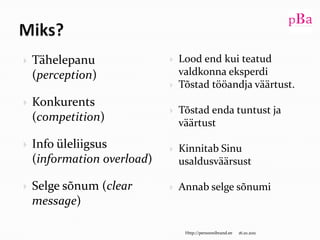 Miks?Tähelepanu (perception) Konkurents (competition)Info üleliigsus (informationoverload)Selge sõnum (clearmessage)10/16/11Http://persoonibrand.eeLood end kui teatud valdkonna eksperdiTõstad tööandja väärtust.Tõstad enda tuntust ja väärtustKinnitab Sinu usaldusväärsustAnnab selge sõnumi