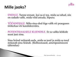 ENDALE. Tunneennast, kuisaei tea, midasatahad, siis on radadevalik, midavõidastuda, lõputu.TÖÖANDJALE. Miks sina oled õige valik nii praeguses töökohas või kandideerides.POTENTSIAALSELE KLIENDILE. Et ta valiks kõikide seast just sinu.Sinu bränd mõjutab seda, mida sa teed ja mida sa teed mõjutab sinu brändi. (Rolliootused, ametipositsiooni tähendus)10/16/11Http://persoonibrand.eeMille jaoks?