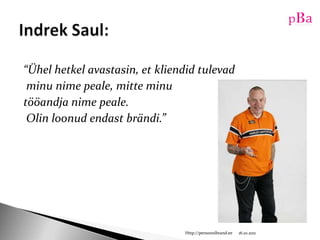 “Ühel hetkel avastasin, et kliendid tulevad minu nime peale, mitte minu tööandja nime peale. Olin loonud endast brändi.”10/16/11Http://persoonibrand.eeIndrek Saul: