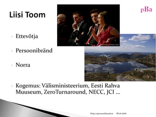 EttevõtjaPersoonibrändNorraKogemus: Välisministeerium, Eesti Rahva Muuseum, ZeroTurnaround, NECC, JCI ...10/16/11Http://persoonibrand.eeLiisi Toom