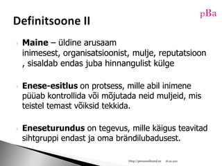 Maine – üldine arusaam inimesest, organisatsioonist, mulje, reputatsioon, sisaldabendas juba hinnangulistkülgeEnese-esitluson protsess, mille abilinimenepüüabkontrollidavõimõjutadaneidmuljeid, misteisteltemastvõiksidtekkida.Eneseturundus on tegevus, mille käigus teavitad sihtgruppi endast ja oma brändilubadusest.10/16/11Http://persoonibrand.eeDefinitsoone II