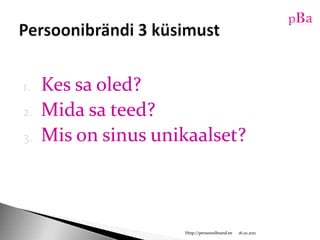 Kes sa oled?Mida sa teed?Mis on sinus unikaalset?10/16/11Http://persoonibrand.eePersoonibrändi 3 küsimust