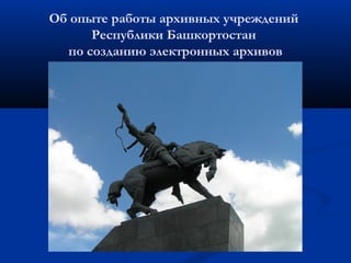 Об опыте работы архивных учреждений
Республики Башкортостан
по созданию электронных архивов
 