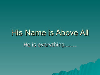 His Name is Above All He is everything…….. 