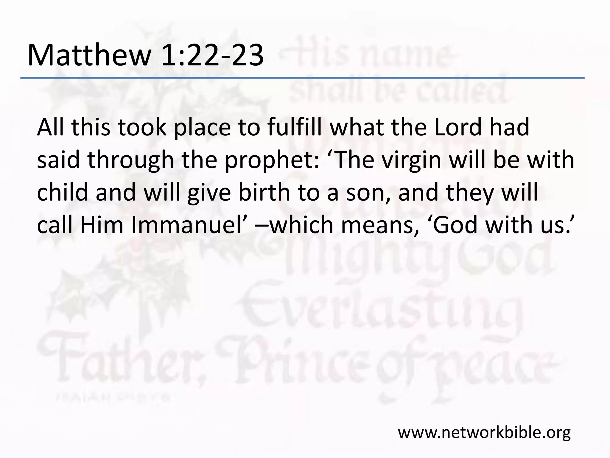 Matthew 1:22-23
All this took place to fulfill what the Lord had
said through the prophet: ‘The virgin will be with
child and will give birth to a son, and they will
call Him Immanuel’ –which means, ‘God with us.’
www.networkbible.org