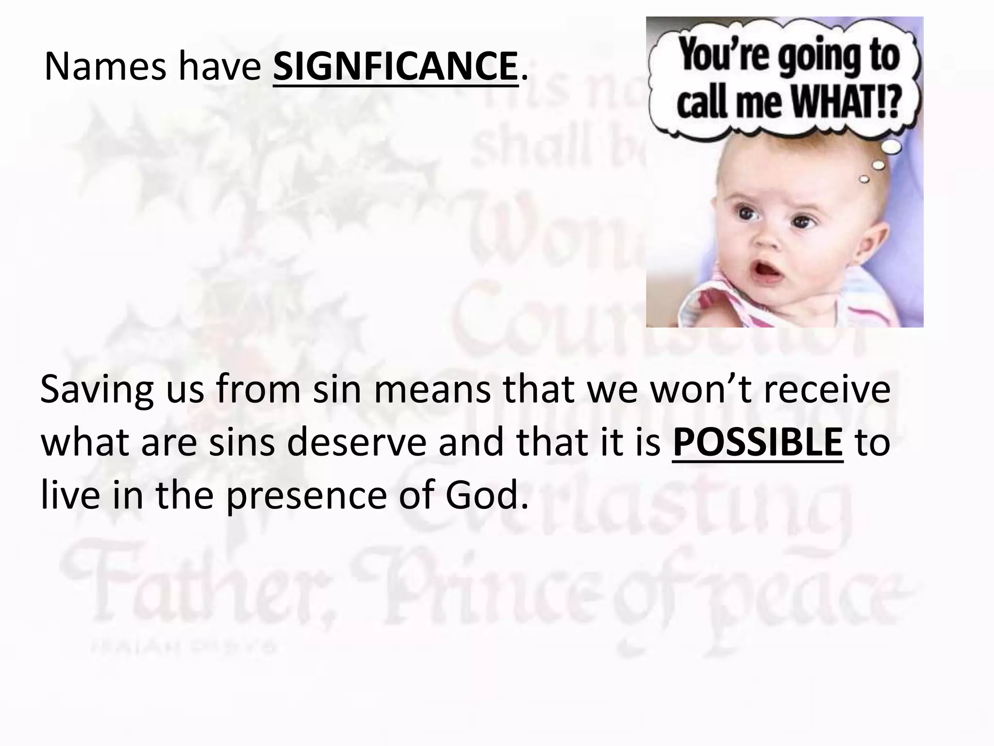 Saving us from sin means that we won’t receive
what are sins deserve and that it is POSSIBLE to
live in the presence of God.
Names have SIGNFICANCE.