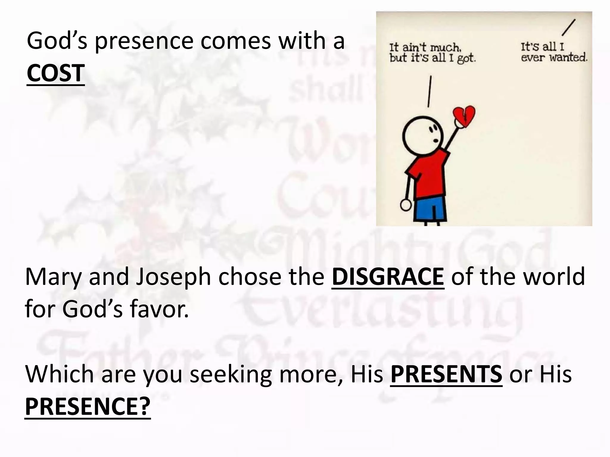Mary and Joseph chose the DISGRACE of the world
for God’s favor.
Which are you seeking more, His PRESENTS or His
PRESENCE?
God’s presence comes with a
COST