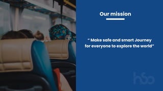 Our mission
“ Make safe and smart Journey 
for everyone to explore the world”
 