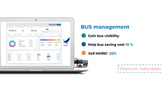 Tripmanagementplatform
Vehicleinspectionsystem
Fleetmonitoring
Tripmanagementplatform
Vehicleinspectionsystem
Fleetmonitoring
SafeandSmartJourneywww.hisobus.com
www.hisobus.com
BUS management
Sell MORE! 20%
Help bus saving cost 10 %
Gain bus visibility
Freemium Subscription
 