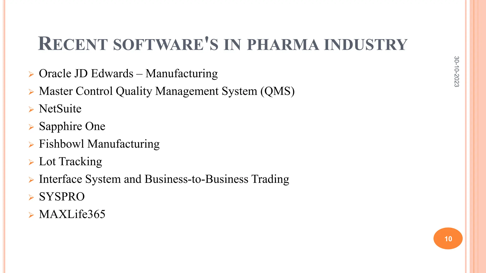 RECENT SOFTWARE'S IN PHARMA INDUSTRY
 Oracle JD Edwards – Manufacturing
 Master Control Quality Management System (QMS)
 NetSuite
 Sapphire One
 Fishbowl Manufacturing
 Lot Tracking
 Interface System and Business-to-Business Trading
 SYSPRO
 MAXLife365
30-10-2023
10
 