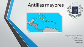 Antillas mayores 
Integrantes: Ignacio Quinteros 
Aníbal Sotomayor 
Fabian Cáceres 
Matías Díaz 
 