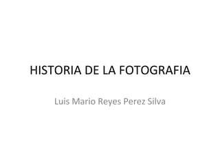 HISTORIA DE LA FOTOGRAFIA Luis Mario Reyes Perez Silva 