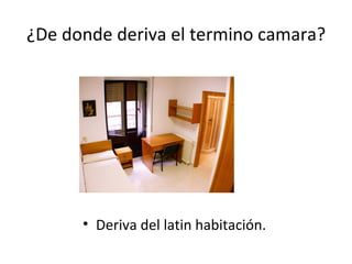 ¿De donde deriva el termino camara? Deriva del latin habitación. 