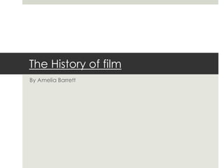 The History of film
By Amelia Barrett

 