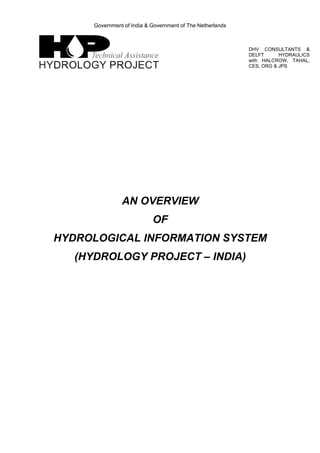 Government of India & Government of The Netherlands



                                                            DHV CONSULTANTS &
                                                            DELFT      HYDRAULICS
                                                            with HALCROW, TAHAL,
                                                            CES, ORG & JPS




                AN OVERVIEW
                            OF
HYDROLOGICAL INFORMATION SYSTEM
   (HYDROLOGY PROJECT – INDIA)
 