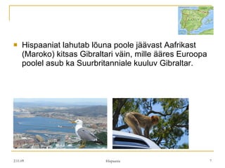 Hispaaniat lahutab lõuna poole jäävast Aafrikast (Maroko) kitsas Gibraltari väin, mille ääres Euroopa poolel asub ka Suurbritanniale kuuluv Gibraltar. 