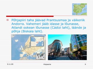 Põhjapiiri taha jäävad Prantsusmaa ja väikeriik Andorra. Vahemeri jääb idasse ja lõunasse, Atlandi ookean lõunasse (Cádizi laht), läände ja põhja (Biskaia laht).  