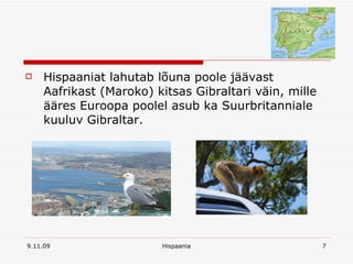 Hispaaniat lahutab lõuna poole jäävast Aafrikast (Maroko) kitsas Gibraltari väin, mille ääres Euroopa poolel asub ka Suurbritanniale kuuluv Gibraltar. 