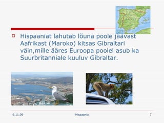 Hispaaniat lahutab lõuna poole jäävast Aafrikast (Maroko) kitsas Gibraltari väin,mille ääres Euroopa poolel asub ka Suurbritanniale kuuluv Gibraltar. 