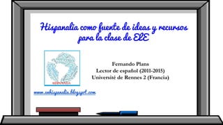 Hispanalia como fuente de ideas y recursos
para la clase de ELE
Fernando Plans
Lector de español (2011-2015)
Université de Rennes 2 (Francia)
www.enhispanalia.blogspot.com
 