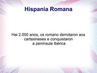 Hispania Romana
Hai 2.000 anos, os romano derrotaron aos
cartaxineses e conquistaron
a península Ibérica
 
