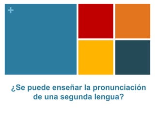 +
¿Se puede enseñar la pronunciación
de una segunda lengua?
 