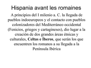Hispania avant les romaines
A principios del I milenio a. C. la llegada de
pueblos indoeuropeos y el contacto con pueblos
...