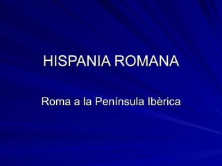 HISPANIA ROMANA Roma a la Península Ibèrica 