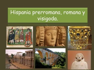 Hispania prerromana, romana y
visigoda.
 