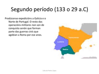 Segundo período (133 o 29 a.C)Prodúcense expedicións a Galicia e o Norte de Portugal. O resto das operacións militares non son de conquista senón que forman parte das guerras civís que agobian a Roma por ese anos.  Lidia de Pedro López