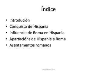 ÍndiceIntroduciónConquista de HispaniaInfluencia de Roma en HispaniaApartacións de Hispania a RomaAsentamentos romanosLidia de Pedro López
