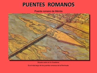 PUENTES  ROMANOS Puente romano de Mérida Situado sobre el río Guadiana. Es el más largo de los puentes romanos de la Península. 