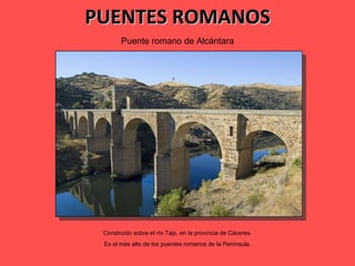 PUENTES ROMANOS Puente romano de Alcántara Construido sobre el río Tajo, en la provincia de Cáceres. Es el más alto de los puentes romanos de la Península. 